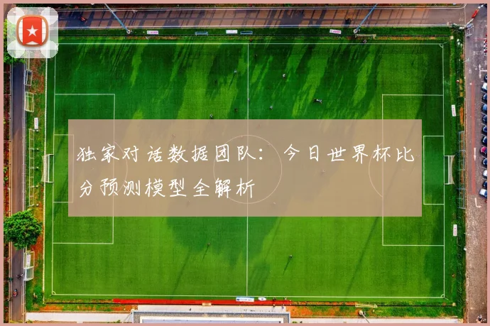 独家对话数据团队：今日世界杯比分预测模型全解析