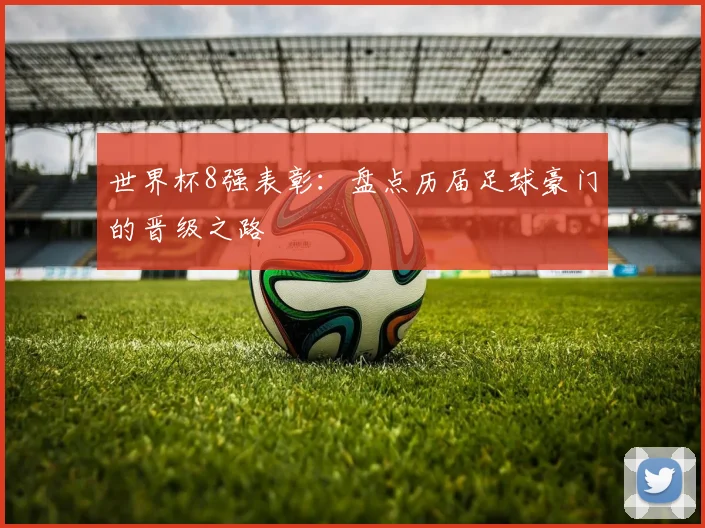世界杯8强表彰：盘点历届足球豪门的晋级之路