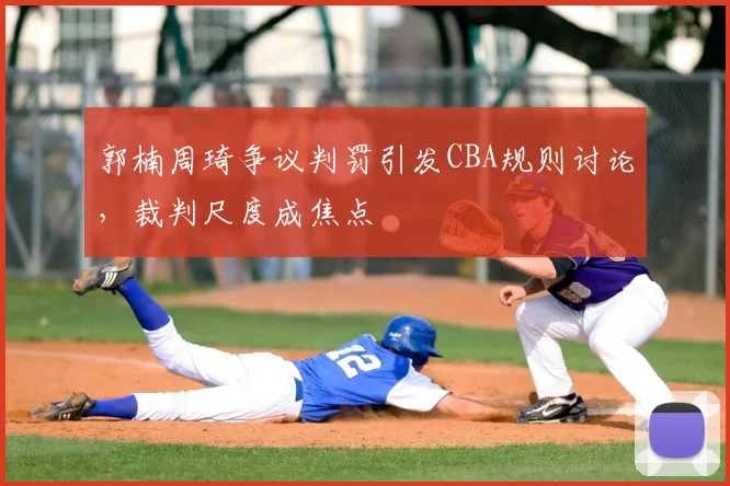 郭楠周琦争议判罚引发CBA规则讨论，裁判尺度成焦点