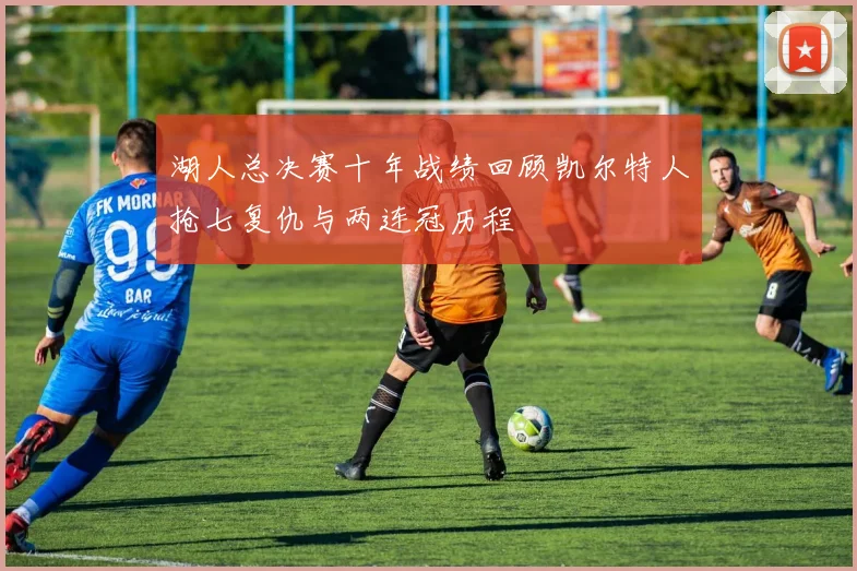 湖人总决赛十年战绩回顾凯尔特人抢七复仇与两连冠历程