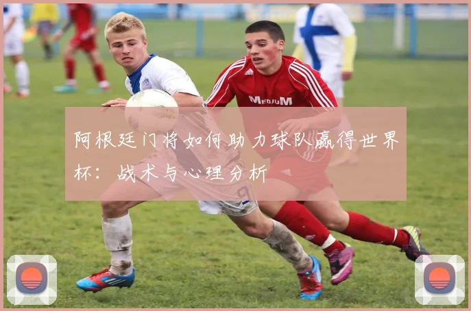 阿根廷门将如何助力球队赢得世界杯：战术与心理分析