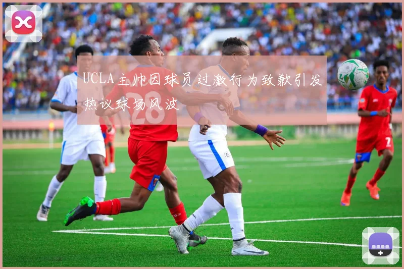 UCLA主帅因球员过激行为致歉引发热议球场风波