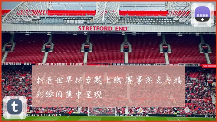 抖音世界杯专题上线 赛事热点与精彩瞬间集中呈现