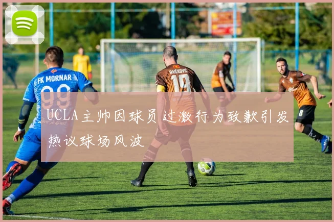 UCLA主帅因球员过激行为致歉引发热议球场风波