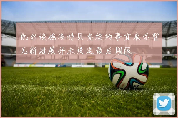 凯尔谈施洛特贝克续约事宜表示暂无新进展并未设定最后期限