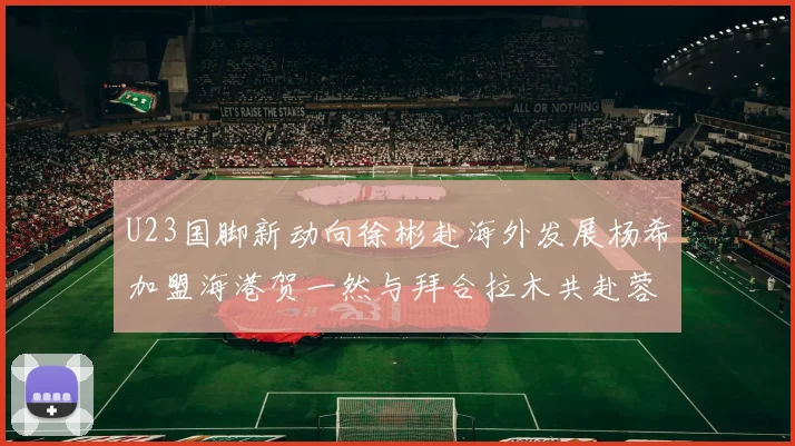 U23国脚新动向徐彬赴海外发展杨希加盟海港贺一然与拜合拉木共赴蓉城