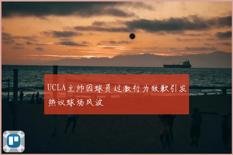 UCLA主帅因球员过激行为致歉引发热议球场风波