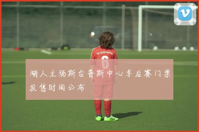 湖人主场斯台普斯中心季后赛门票发售时间公布