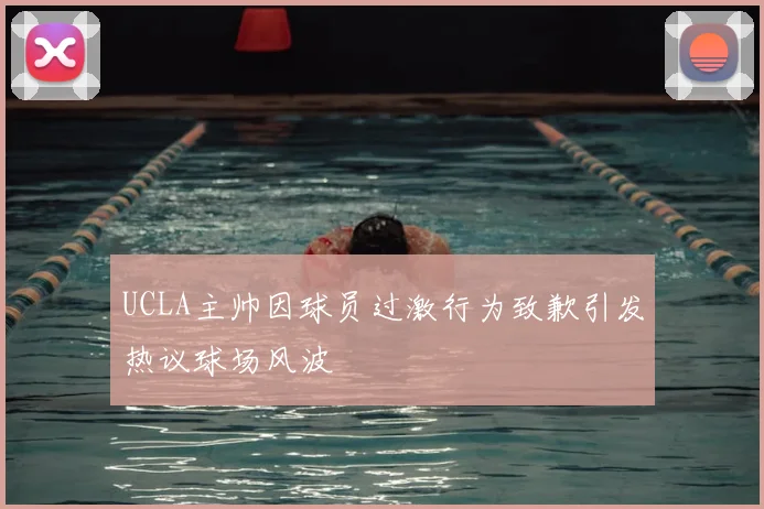 UCLA主帅因球员过激行为致歉引发热议球场风波