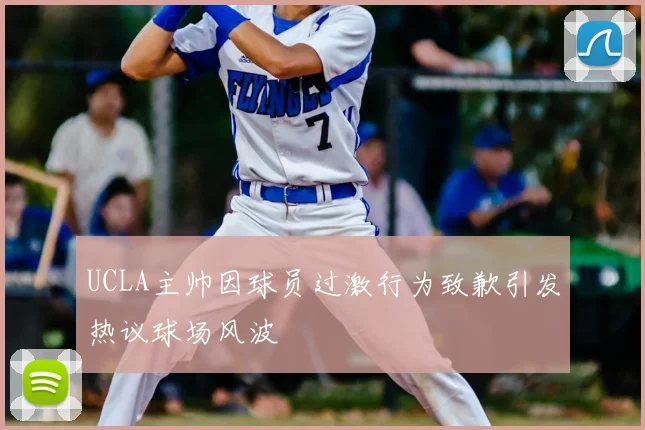 UCLA主帅因球员过激行为致歉引发热议球场风波