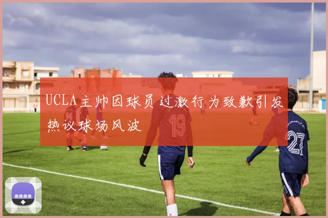 UCLA主帅因球员过激行为致歉引发热议球场风波