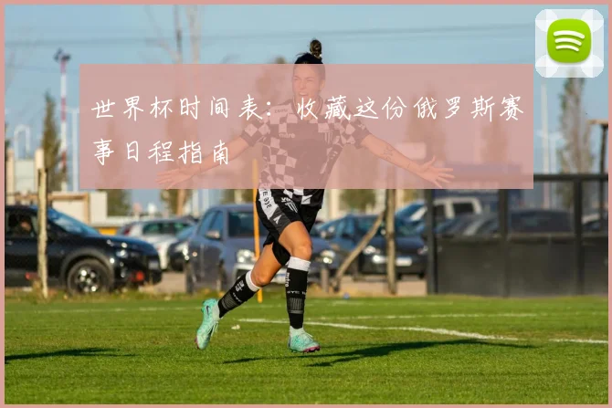 世界杯时间表：收藏这份俄罗斯赛事日程指南