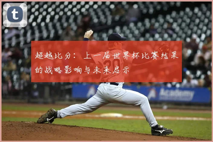 超越比分：上一届世界杯比赛结果的战略影响与未来启示