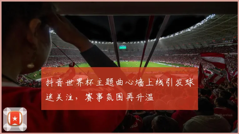 抖音世界杯主题曲心墙上线引发球迷关注，赛事氛围再升温