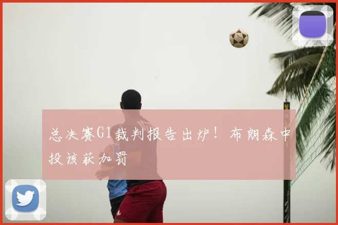 总决赛G1裁判报告出炉！布朗森中投该获加罚
