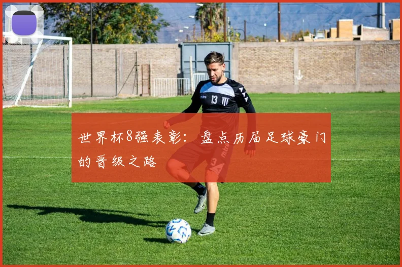 世界杯8强表彰：盘点历届足球豪门的晋级之路