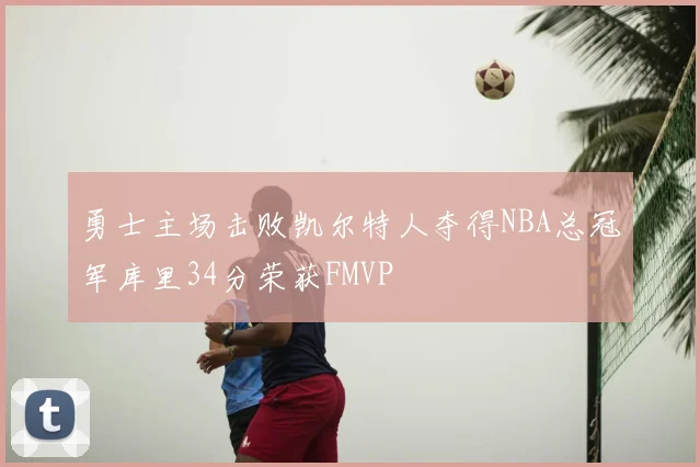勇士主场击败凯尔特人夺得NBA总冠军库里34分荣获FMVP