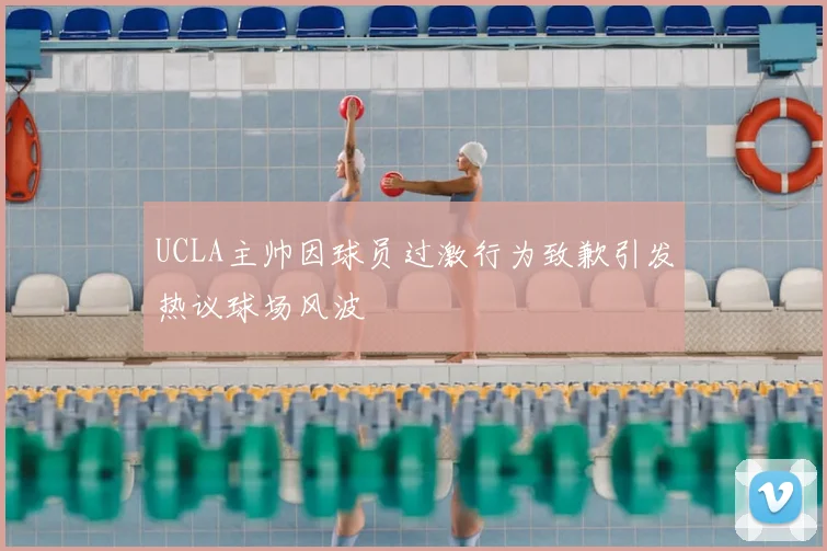 UCLA主帅因球员过激行为致歉引发热议球场风波