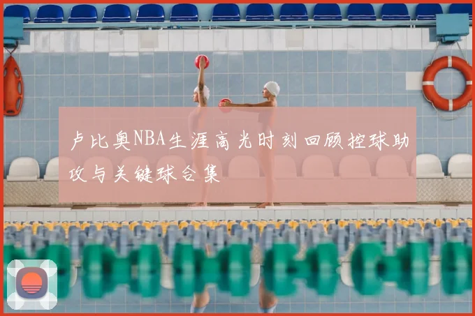 卢比奥NBA生涯高光时刻回顾控球助攻与关键球合集