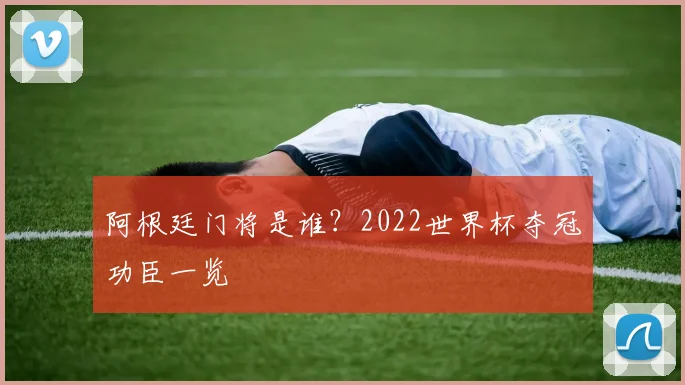 阿根廷门将是谁？2022世界杯夺冠功臣一览