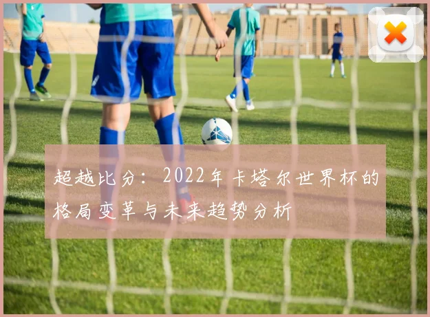 超越比分:2022年卡塔尔世界杯的格局变革与未来趋势分析