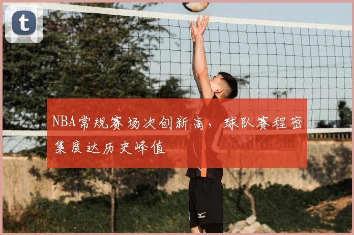 NBA常规赛场次创新高，球队赛程密集度达历史峰值