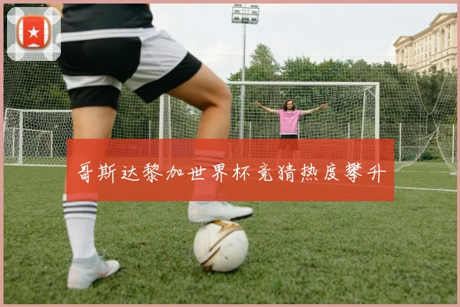 哥斯达黎加世界杯竞猜热度攀升