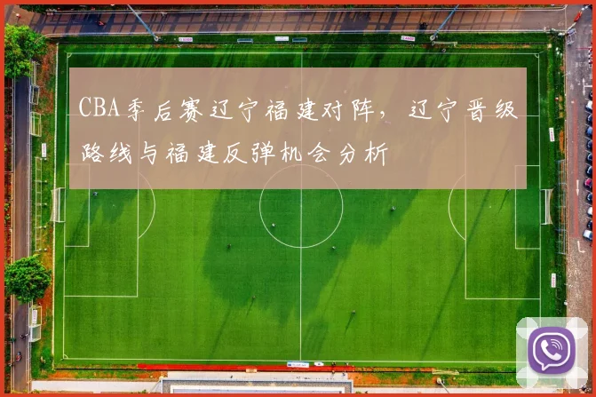 CBA季后赛辽宁福建对阵,辽宁晋级路线与福建反弹机会分析