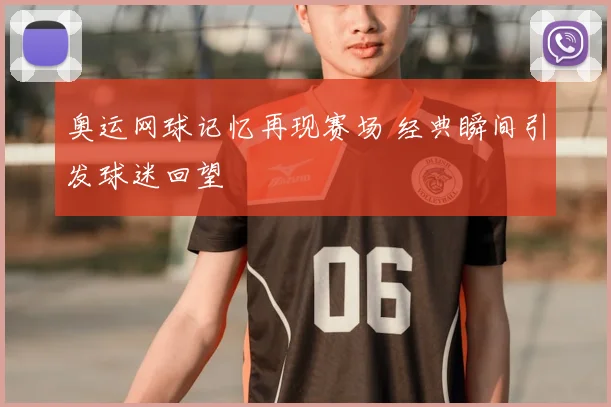 奥运网球记忆再现赛场 经典瞬间引发球迷回望
