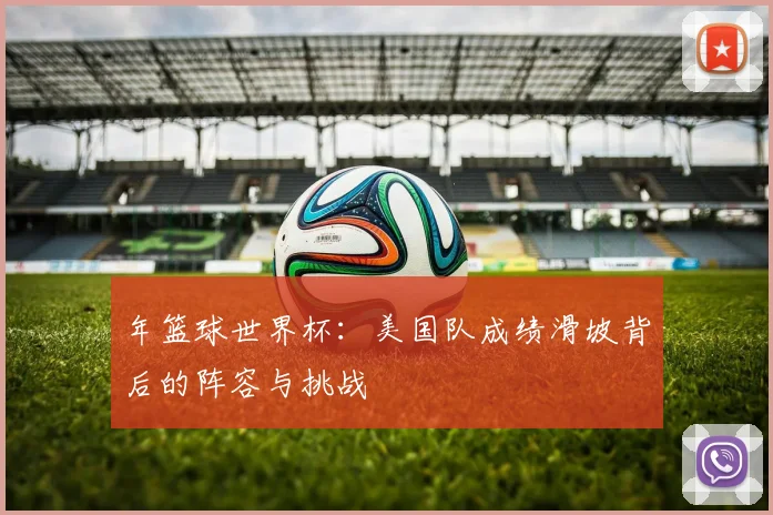 年篮球世界杯：美国队成绩滑坡背后的阵容与挑战