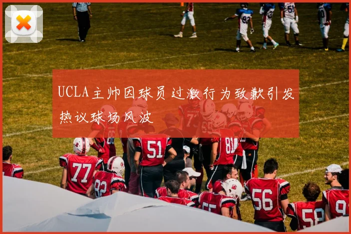 UCLA主帅因球员过激行为致歉引发热议球场风波