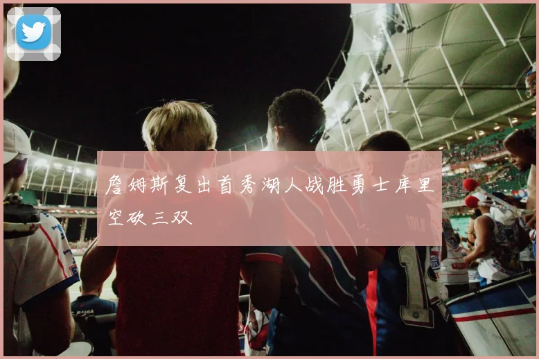 詹姆斯复出首秀湖人战胜勇士库里空砍三双