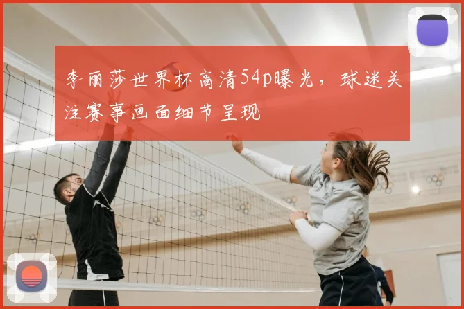 李丽莎世界杯高清54p曝光，球迷关注赛事画面细节呈现