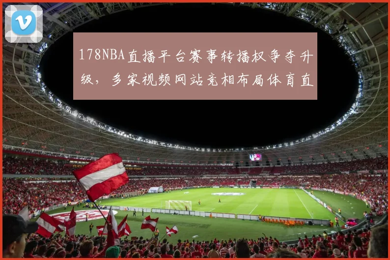 178NBA直播平台赛事转播权争夺升级,多家视频网站竞相布局体育直播市场