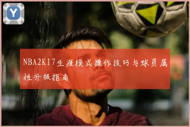 NBA2K17生涯模式操作技巧与球员属性升级指南