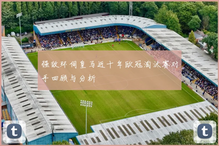 强敌环伺皇马近十年欧冠淘汰赛对手回顾与分析