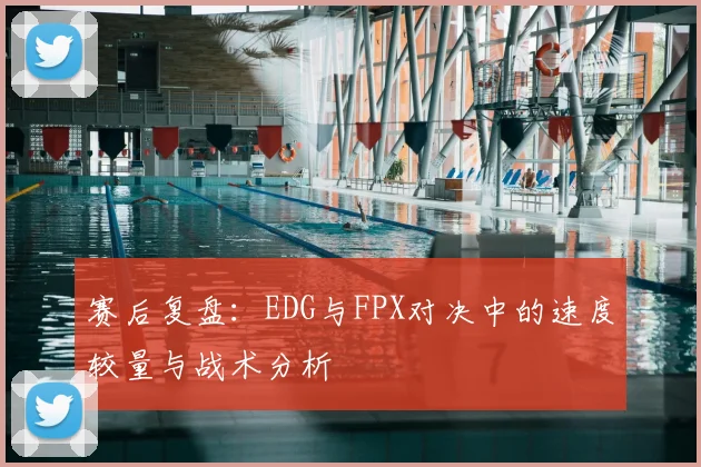 赛后复盘：EDG与FPX对决中的速度较量与战术分析