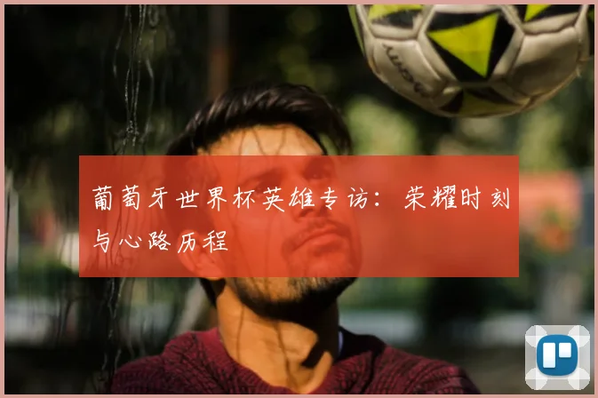 葡萄牙世界杯英雄专访：荣耀时刻与心路历程