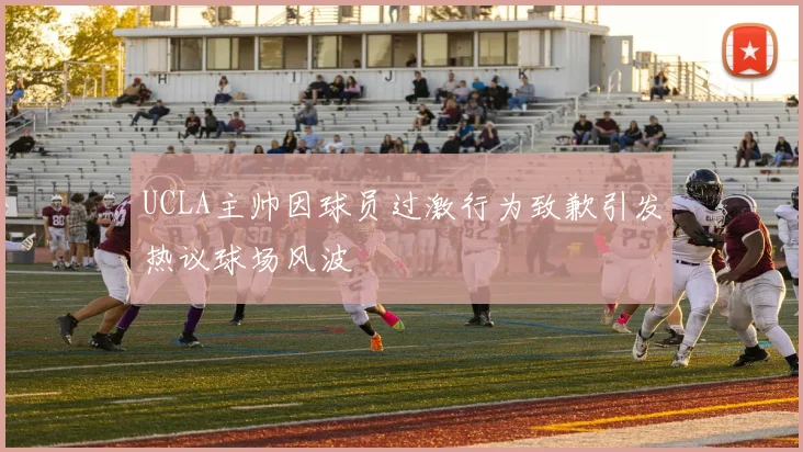UCLA主帅因球员过激行为致歉引发热议球场风波