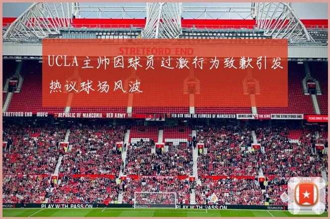 UCLA主帅因球员过激行为致歉引发热议球场风波