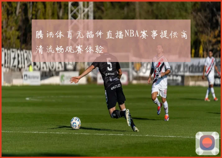 腾讯体育无插件直播NBA赛事提供高清流畅观赛体验