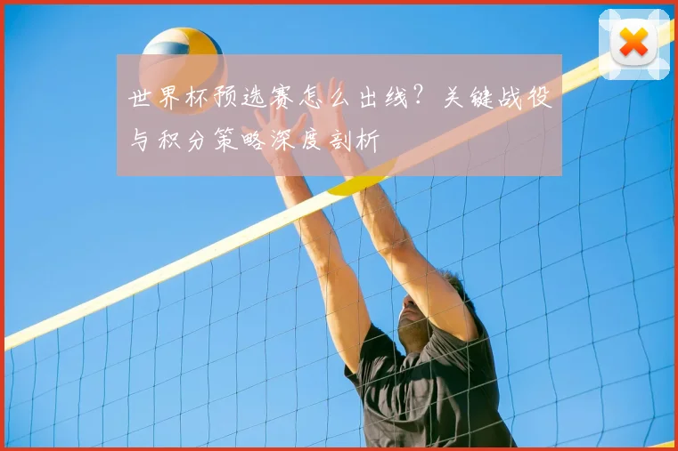 世界杯预选赛怎么出线？关键战役与积分策略深度剖析
