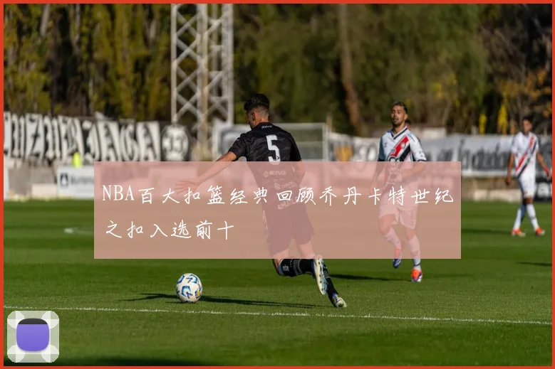NBA百大扣篮经典回顾乔丹卡特世纪之扣入选前十