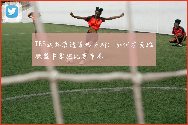 TES边路渗透策略分析：如何在英雄联盟中掌控比赛节奏