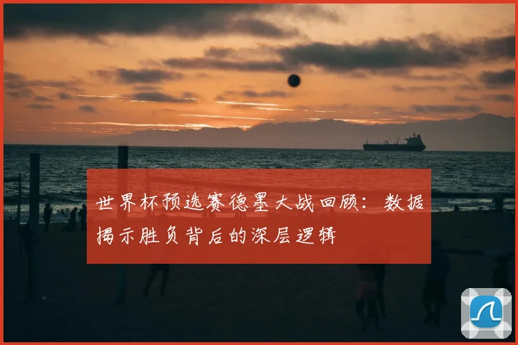 世界杯预选赛德墨大战回顾：数据揭示胜负背后的深层逻辑