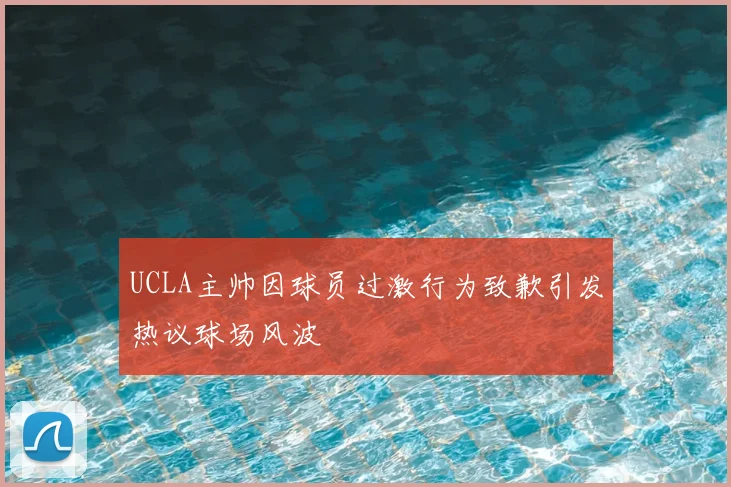 UCLA主帅因球员过激行为致歉引发热议球场风波